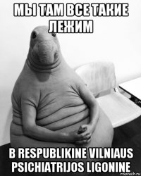 мы там все такие лежим в respublikine vilniaus psichiatrijos ligonine