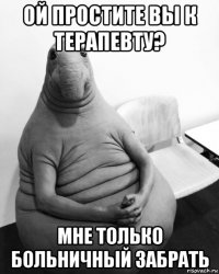 ой простите вы к терапевту? мне только больничный забрать