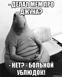 - делал мем про джуна? - нет? - больной ублюдок!