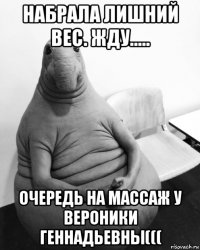 набрала лишний вес. жду..... очередь на массаж у вероники геннадьевны(((