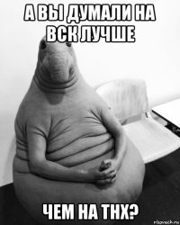 а вы думали на вск лучше чем на тнх?