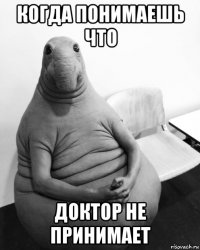 когда понимаешь что доктор не принимает