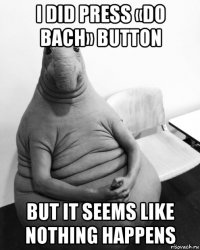 i did press «do bach» button but it seems like nothing happens