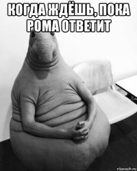 когда ждёшь, пока рома ответит 