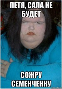петя, сала не будет сожру семенченку