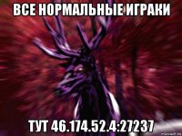 все нормальные играки тут 46.174.52.4:27237