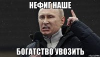 нефиг наше богатство увозить