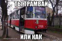ты трамвай или как