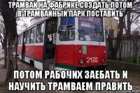 трамвай на фабрике создать потом в трамвайный парк поставить потом рабочих заебать и научить трамваем править