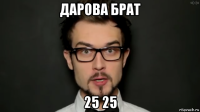 дарова брат 25 25