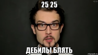 25 25 дебилы блять