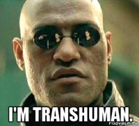  i'm transhuman.