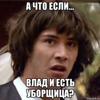 а что если... влад и есть уборщица?