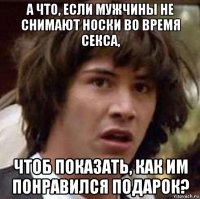 а что, если мужчины не снимают носки во время секса, чтоб показать, как им понравился подарок?