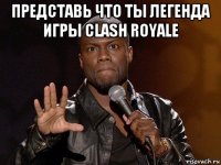 представь что ты легенда игры clash royale 