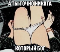 а ты точно никита который бог