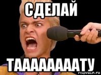 сделай таааааааату