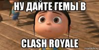 ну дайте гемы в clash royale