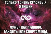 только у очень красивых женщин мужья как правило, бандиты или спортсмены.