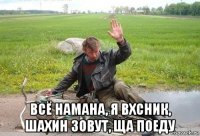  всё намана, я вхсник, шахин зовут, ща поеду