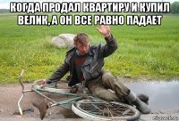 когда продал квартиру и купил велик, а он все равно падает 