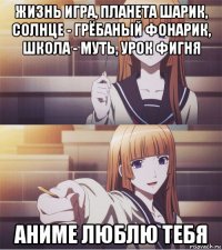 жизнь игра, планета шарик, солнце - грёбаный фонарик, школа - муть, урок фигня аниме люблю тебя