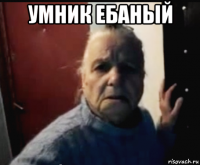 умник ебаный 