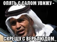 опять с салом увижу - скрещу с верблюдом