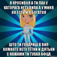 я кросивоя а ти лах у каторага нету випа а у миня он есть и я богатоя што ти говариш в вип комноте нету тётки и дятьки с нажами ти тупая афца