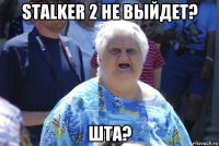 stalker 2 не выйдет? шта?