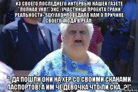 из своего последнего интервью нашей газете "полная уня!" экс -участница проекта грани реальности- sexyard , поведала нам о причине своего ухода в реал: "-да пошли они на хер со своими сканами паспортов! а им чё девочка что ли ска...?!"