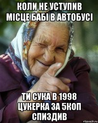 коли не уступив місце бабі в автобусі ти сука в 1998 цукерка за 5коп спиздив