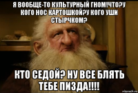 я вообще-то культурный гном!что?у кого нос картошкой?у кого уши стырчком? кто седой? ну все блять тебе пизда!!!!