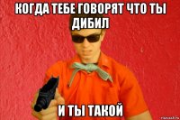 когда тебе говорят что ты дибил и ты такой