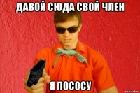 давой сюда свой член я пососу