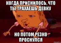 когда приснилось, что ты трахаешь девку но потом резко проснулся