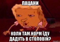 пацани коли там норм їду дадуть в столовій?