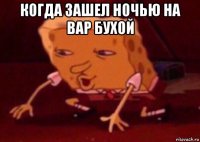 когда зашел ночью на вар бухой 