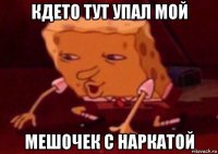 кдето тут упал мой мешочек с наркатой