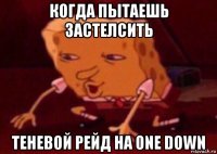 когда пытаешь застелсить теневой рейд на one down