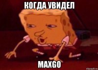 когда увидел maxgo