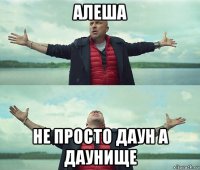 алеша не просто даун а даунище