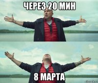 через 20 мин 8 марта