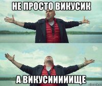 не просто викусик а викусииииище