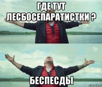 где тут лесбосепаратистки ? беспесды