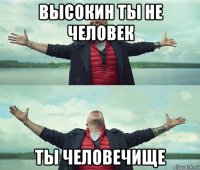 высокин ты не человек ты человечище