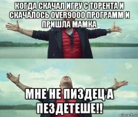 когда скачал игру с торента и скачалось over9000 программ и пришла мамка мне не пиздец а пездетеше!!