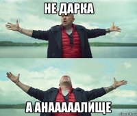 не дарка а анааааалище