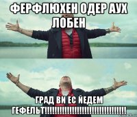 ферфлюхен одер аух лобен град ви ес йедем гефельт!!!!!!!!!!!!!!!!!!!!!!!!!!!!!!!!!