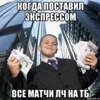 когда поставил экспрессом все матчи лч на тб